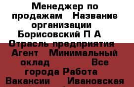 Менеджер по продажам › Название организации ­ Борисовский П.А. › Отрасль предприятия ­ Агент › Минимальный оклад ­ 25 000 - Все города Работа » Вакансии   . Ивановская обл.